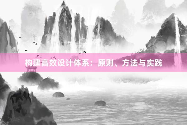 构建高效设计体系：原则、方法与实践